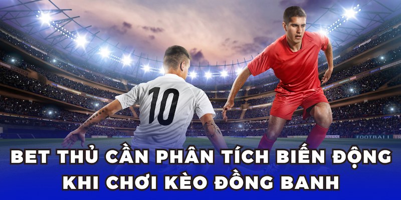 Bet thủ cần phân tích biến động khi chơi kèo đồng banh