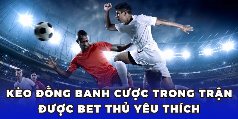 Kèo đồng banh cược trong trận được bet thủ yêu thích