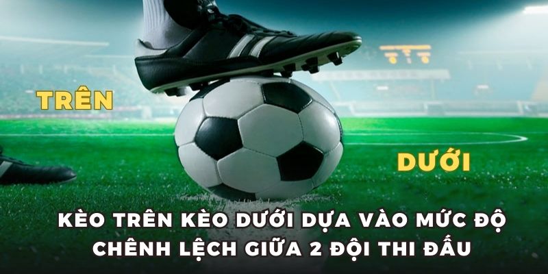 Kèo trên kèo dưới dựa vào mức độ chênh lệch giữa 2 đội thi đấu