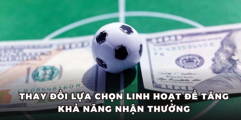 Thay đổi lựa chọn linh hoạt để tăng khả năng nhận thưởng