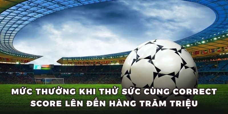 Mức thưởng khi thử sức cùng Correct Score lên đến hàng trăm triệu