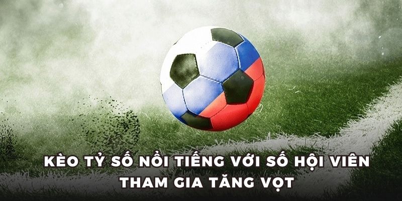 Kèo tỷ số nổi tiếng với số hội viên tham gia tăng vọt